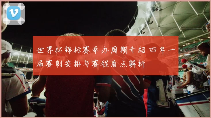 世界杯锦标赛举办周期介绍 四年一届赛制安排与赛程看点解析