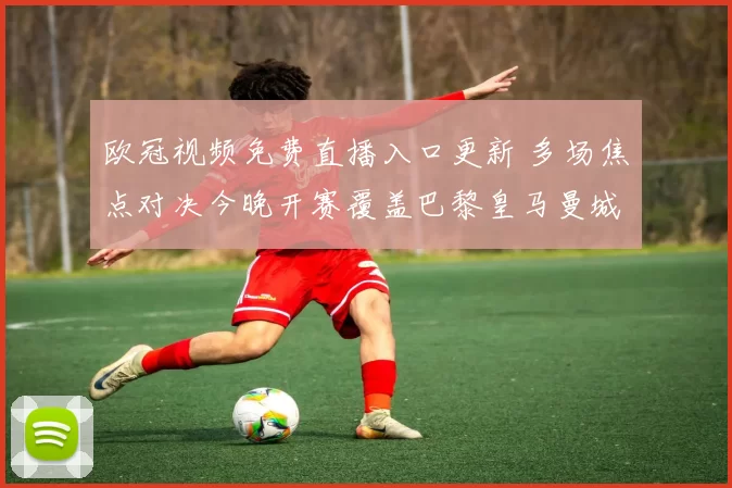 欧冠视频免费直播入口更新 多场焦点对决今晚开赛覆盖巴黎皇马曼城等强队