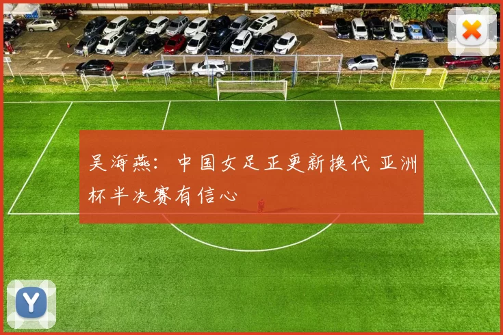 吴海燕：中国女足正更新换代 亚洲杯半决赛有信心
