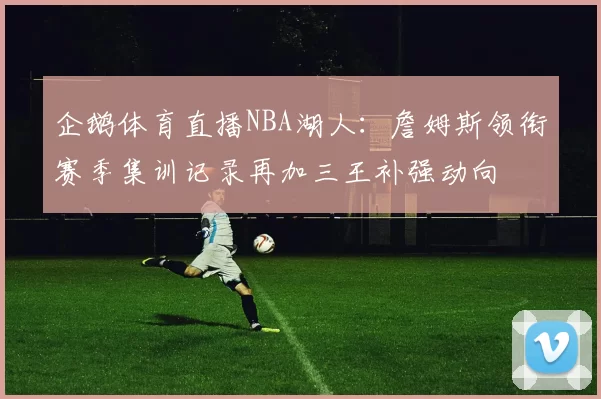 企鹅体育直播NBA湖人：詹姆斯领衔赛季集训记录再加三王补强动向