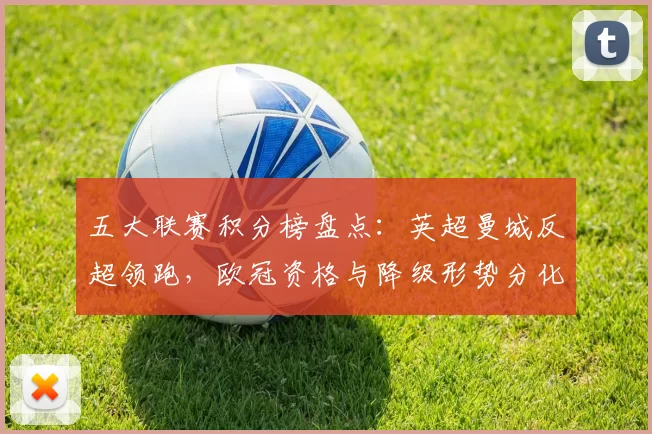 五大联赛积分榜盘点：英超曼城反超领跑，欧冠资格与降级形势分化影响明显