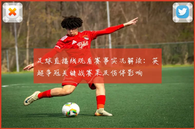 足球直播线观看赛事实况解读：英超争冠关键战赛果及伤停影响