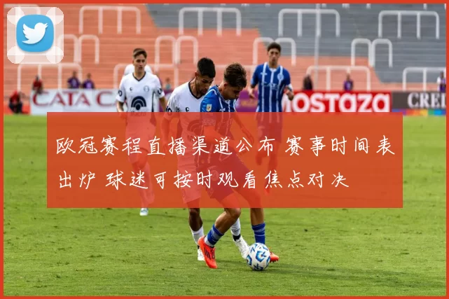 欧冠赛程直播渠道公布 赛事时间表出炉 球迷可按时观看焦点对决