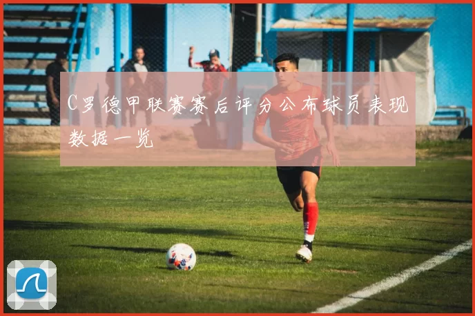 C罗德甲联赛赛后评分公布球员表现数据一览