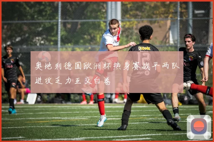 奥地利德国欧洲杯热身赛战平两队进攻乏力互交白卷