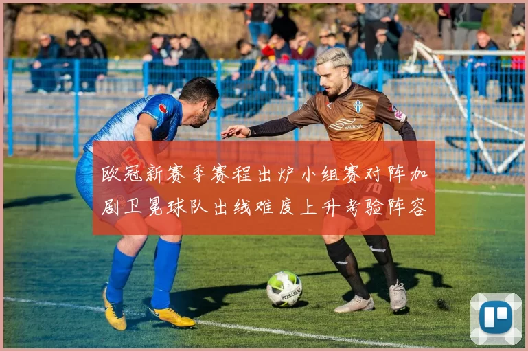 欧冠新赛季赛程出炉小组赛对阵加剧卫冕球队出线难度上升考验阵容