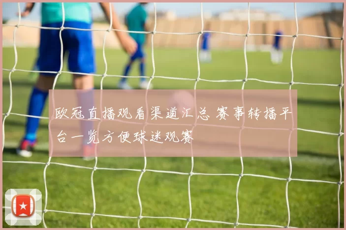 欧冠直播观看渠道汇总 赛事转播平台一览方便球迷观赛
