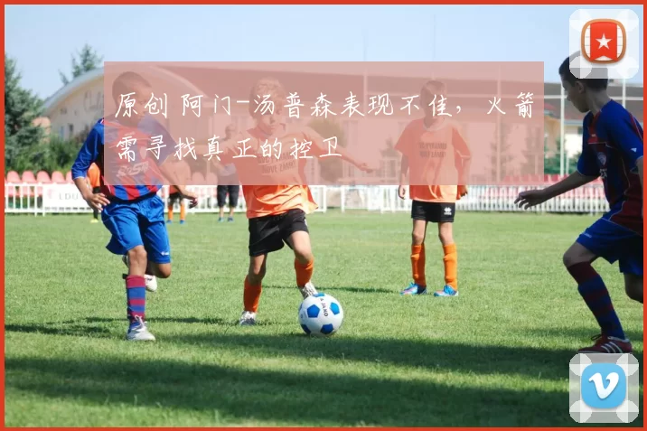 原创 阿门-汤普森表现不佳，火箭需寻找真正的控卫