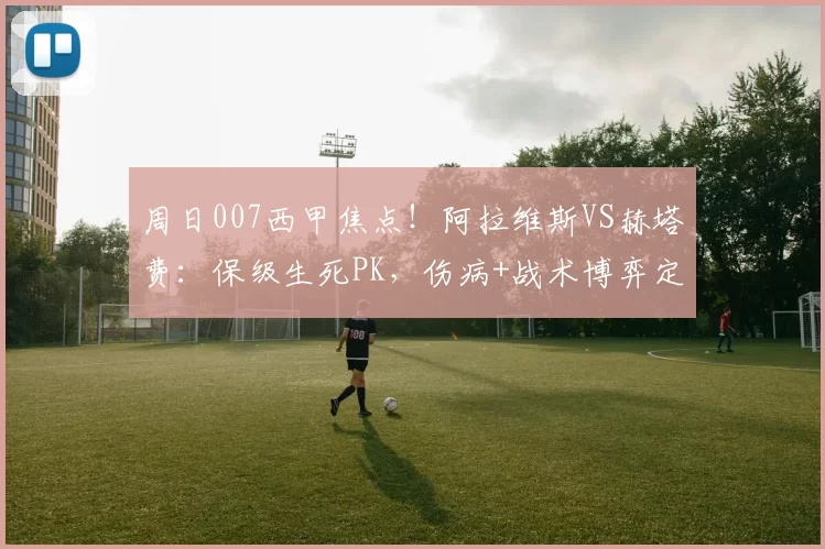 周日007西甲焦点！阿拉维斯VS赫塔费：保级生死PK，伤病+战术博弈定走向_进攻_客场_进球数