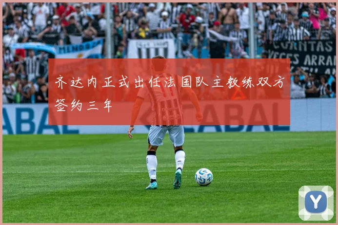 齐达内正式出任法国队主教练双方签约三年