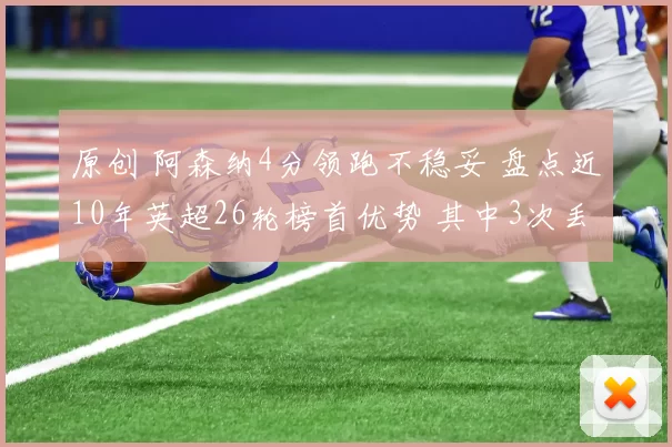 原创 阿森纳4分领跑不稳妥 盘点近10年英超26轮榜首优势 其中3次丢冠