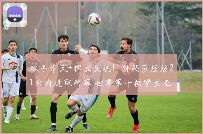 双手举天+挥拍庆祝！孙颖莎短短21天内连取两冠 世界第一被赞女王