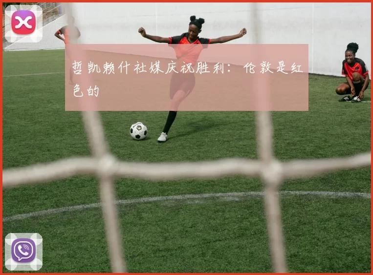 哲凯赖什社媒庆祝胜利：伦敦是红色的❤️