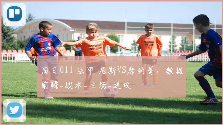 周日011 法甲 尼斯VS摩纳哥，数据前瞻_战术_主场_进攻