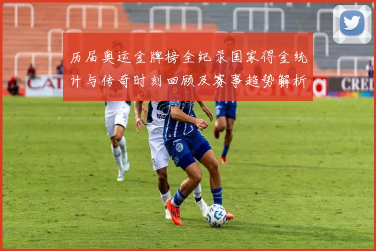 历届奥运金牌榜全纪录国家得金统计与传奇时刻回顾及赛事趋势解析