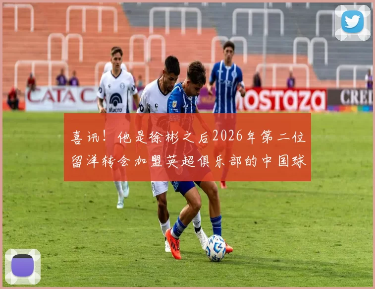 喜讯！他是徐彬之后2026年第二位留洋转会加盟英超俱乐部的中国球员，值得期待_张家鸣_伯恩利_辽宁