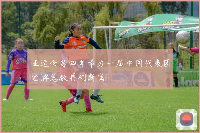 亚运会每四年举办一届中国代表团金牌总数再创新高