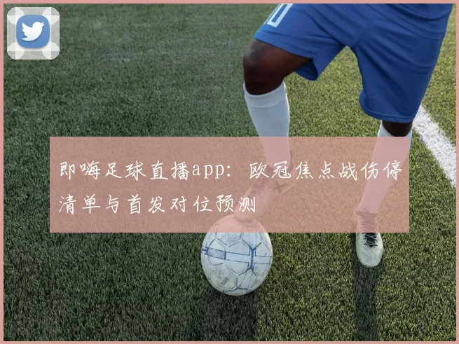 即嗨足球直播app：欧冠焦点战伤停清单与首发对位预测