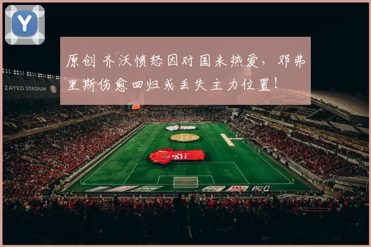 原创 齐沃愤怒因对国米热爱，邓弗里斯伤愈回归或丢失主力位置！