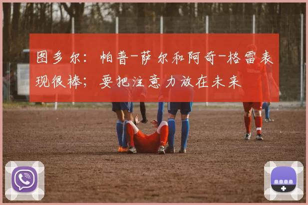 图多尔：帕普-萨尔和阿奇-格雷表现很棒；要把注意力放在未来