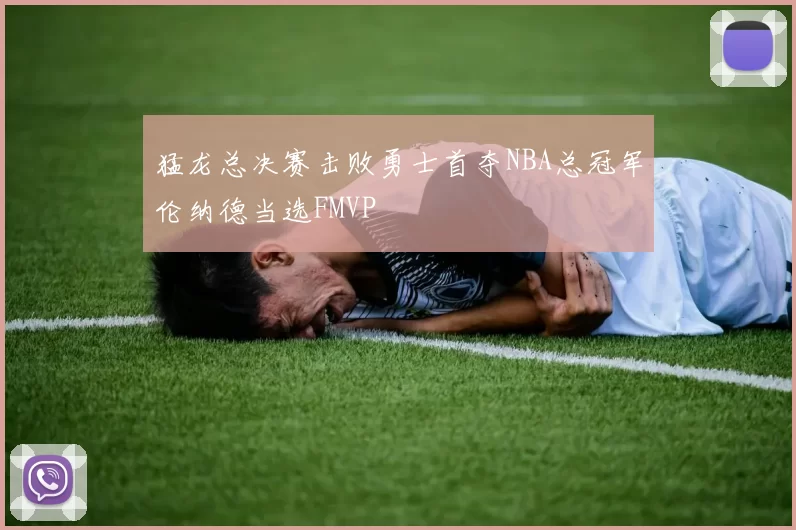 猛龙总决赛击败勇士首夺NBA总冠军伦纳德当选FMVP