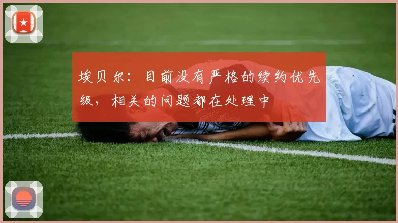 埃贝尔：目前没有严格的续约优先级，相关的问题都在处理中