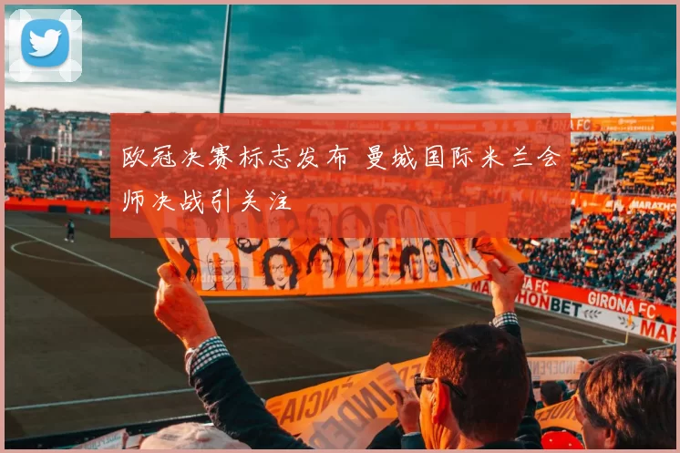 欧冠决赛标志发布 曼城国际米兰会师决战引关注