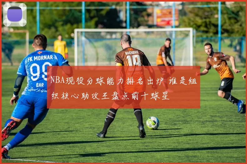 NBA现役分球能力排名出炉 谁是组织核心助攻王盘点前十球星