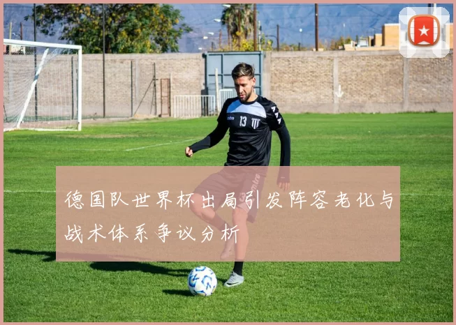 德国队世界杯出局引发阵容老化与战术体系争议分析