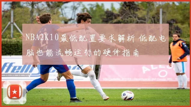 NBA2K10最低配置要求解析 低配电脑也能流畅运行的硬件指南
