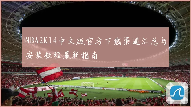 NBA2K14中文版官方下载渠道汇总与安装教程最新指南