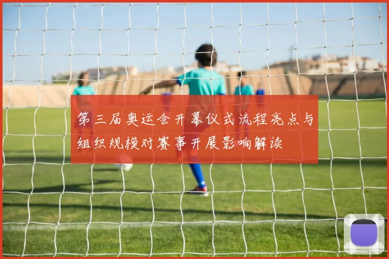 第三届奥运会开幕仪式流程亮点与组织规模对赛事开展影响解读